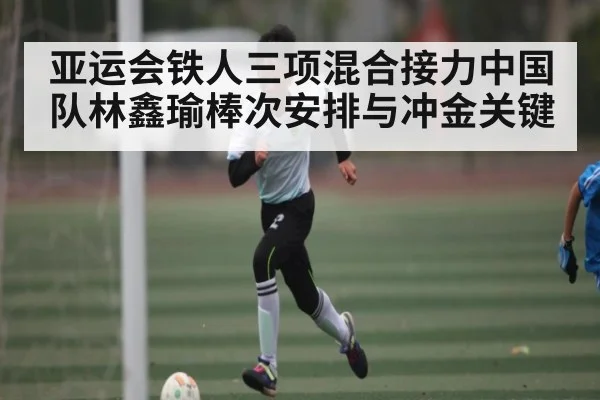 亚运会铁人三项混合接力中国队林鑫瑜棒次安排与冲金关键