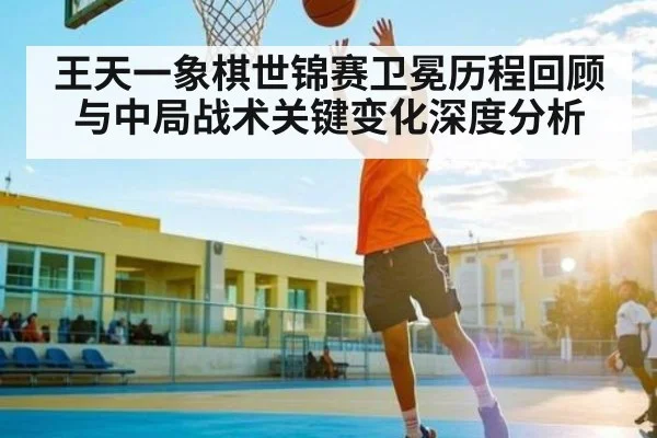 王天一象棋世锦赛卫冕历程回顾与中局战术关键变化深度分析