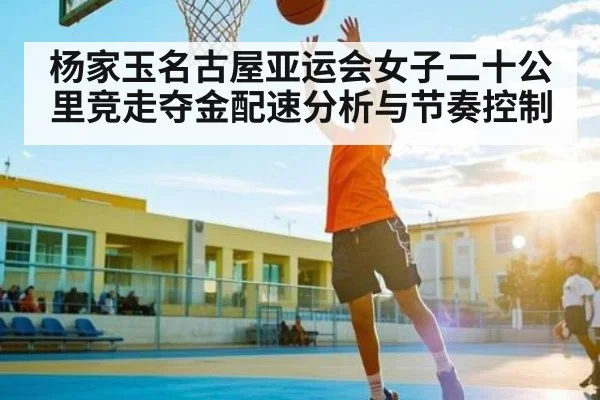 杨家玉名古屋亚运会女子二十公里竞走夺金配速分析与节奏控制